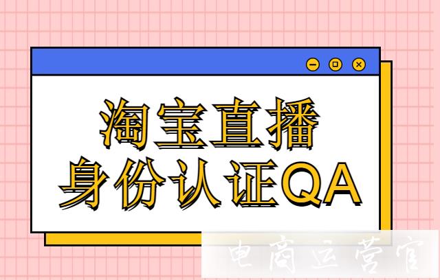 淘寶直播哪些人員要進行身份認證?如何進行身份認證?常見問&答